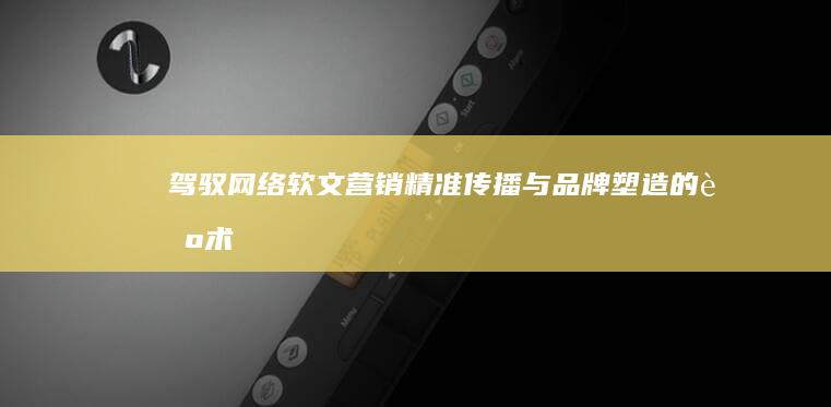 驾驭网络软文营销：精准传播与品牌塑造的艺术